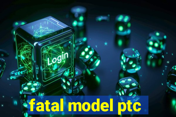 fatal model ptc